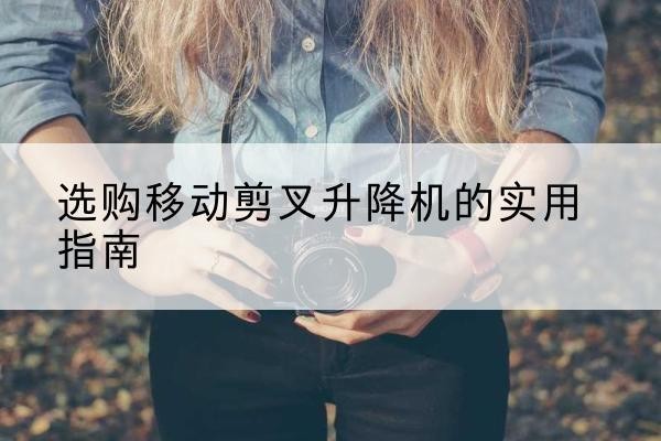 缙云移动剪叉升降机怎么选-选购移动剪叉升降机的实用指南
