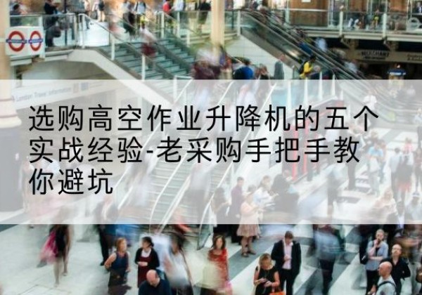 缙云高空作业升降机厂家-选购高空作业升降机的五个实战经验-老采购手把手教你避坑