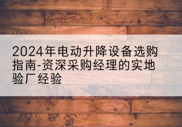 缙云电动剪叉升降平台厂家-2024年电动升降设备选购指南-资深采购经理的实地验厂经验