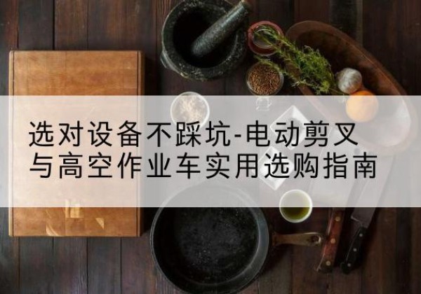 缙云电动剪叉升降平台怎么选-选对设备不踩坑-电动剪叉与高空作业车实用选购指南