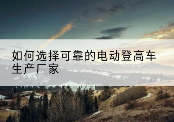 缙云电动登高车厂家-如何选择可靠的电动登高车生产厂家