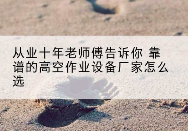 缙云高空作业升降机厂家推荐-从业十年老师傅告诉你 靠谱的高空作业设备厂家怎么选