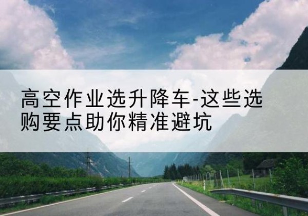 缙云升降车厂家-高空作业选升降车-这些选购要点助你*避坑