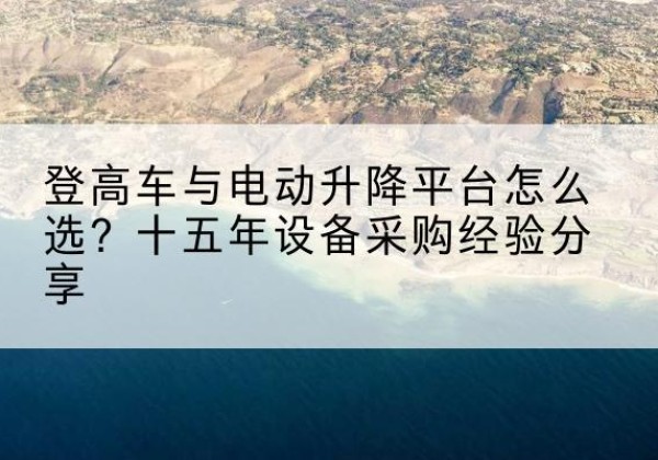 缙云登高车厂家厂家-登高车与电动升降平台怎么选？十五年设备采购经验分享