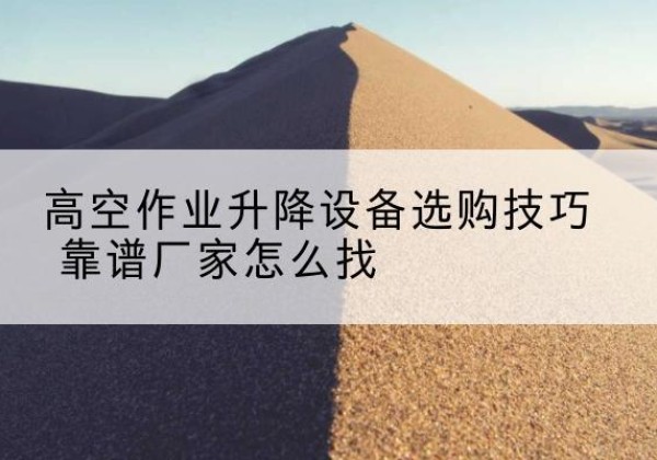缙云电动升降平台厂家推荐-高空作业升降设备选购技巧 靠谱厂家怎么找