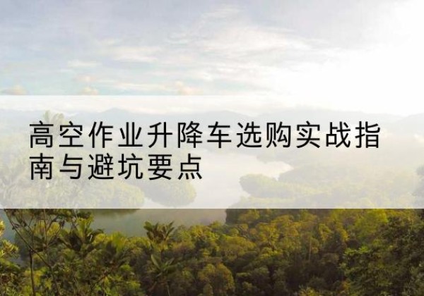 缙云升降车怎么选-高空作业升降车选购实战指南与避坑要点