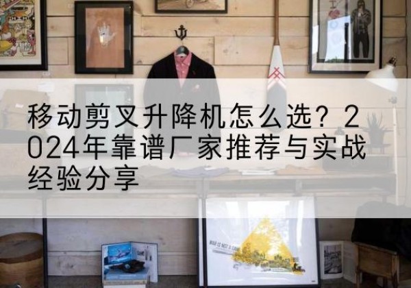 缙云升降平台厂家推荐-移动剪叉升降机怎么选？2024年靠谱厂家推荐与实战经验分享