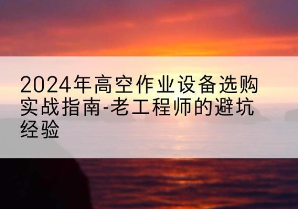 缙云高空作业升降机厂家推荐-2024年高空作业设备选购实战指南-老工程师的避坑经验
