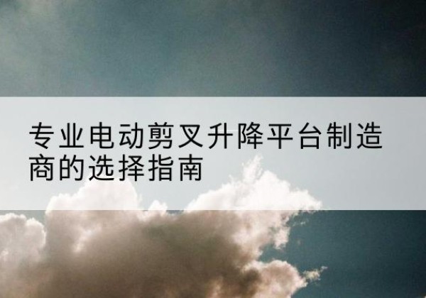 缙云电动剪叉升降平台厂家-专业电动剪叉升降平台制造商的选择指南