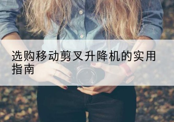 缙云移动剪叉升降机怎么选-选购移动剪叉升降机的实用指南