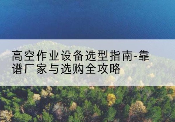 缙云升降车厂家-高空作业设备选型指南-靠谱厂家与选购全攻略